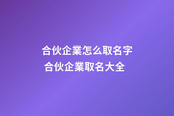 合伙企業怎么取名字 合伙企業取名大全-第1張-公司起名-玄機派
